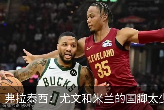 弗拉泰西：尤文和米兰的国脚太少？只要看他们的首发就明白了